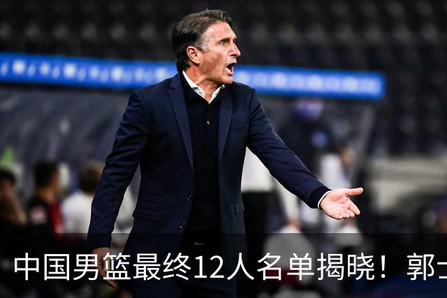 中国男篮最终12人名单揭晓！郭士强启用五锋战术，两名球员遗憾落选