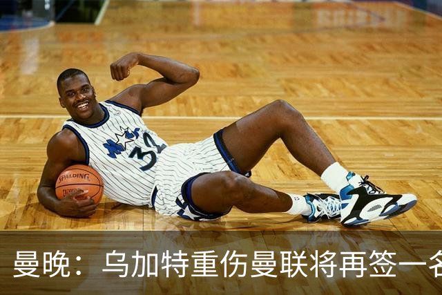 曼晚：乌加特重伤曼联将再签一名中场，可能买有英超经验的老将