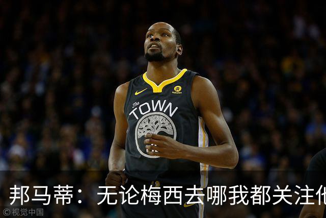 邦马蒂：无论梅西去哪我都关注他 亚马尔一上场西班牙就不一样了