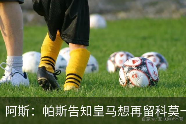 阿斯：帕斯告知皇马想再留科莫一年，皇马明年仍可1000万回购